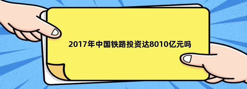 2017年中国铁路投资达8010亿元吗