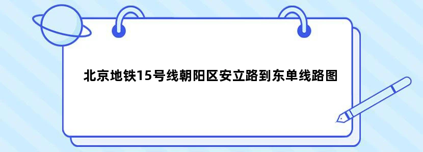 北京地铁15号线朝阳区安立路到东单线路图