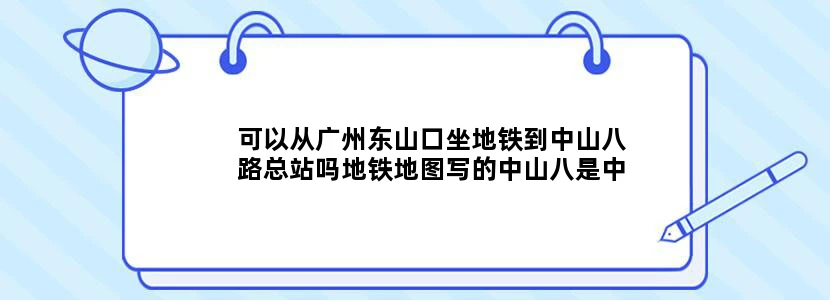 可以从广州东山口坐地铁到中山八路总站吗地铁地图写的中山八是中山八路的意思吗