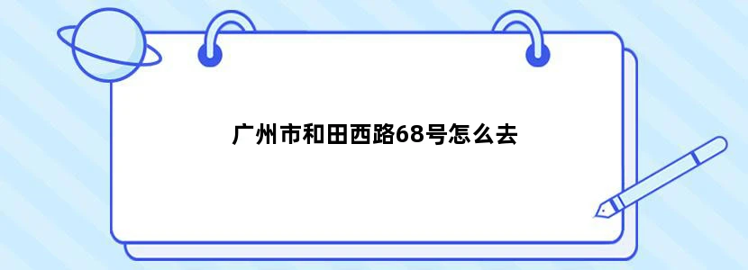 广州市和田西路68号怎么去
