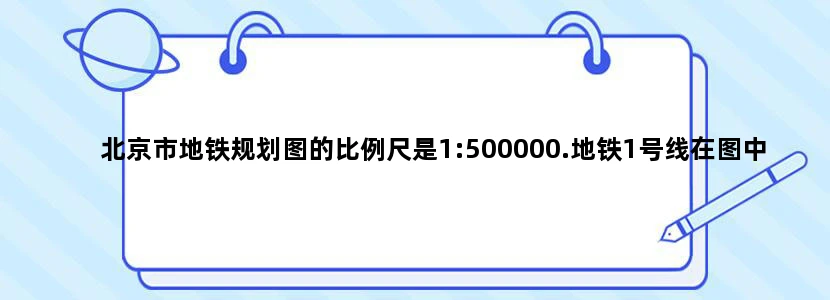 北京市地铁规划图的比例尺是1:500000.地铁1号线在图中的长度大约是10厘米，它的实际长度大约是多少