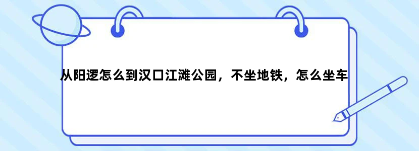 从阳逻怎么到汉口江滩公园，不坐地铁，怎么坐车