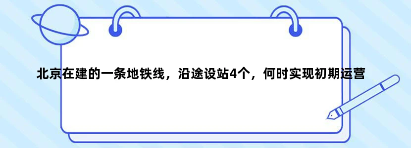 北京在建的一条地铁线，沿途设站4个，何时实现初期运营