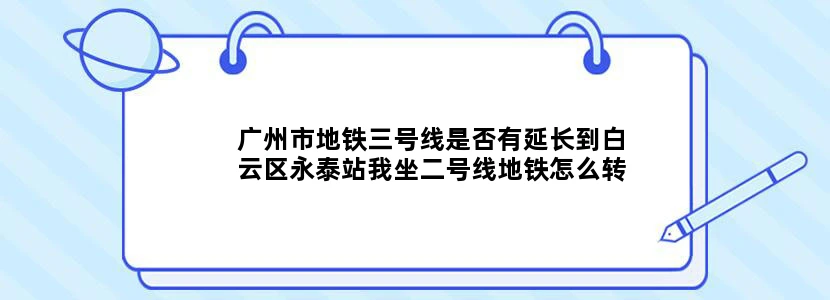 广州市地铁三号线是否有延长到白云区永泰站我坐二号线地铁怎么转到达白云区永泰站