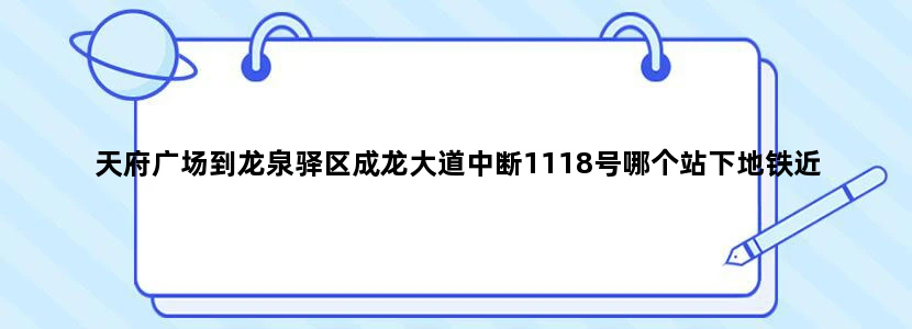 天府广场到龙泉驿区成龙大道中断1118号哪个站下地铁近