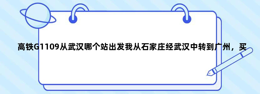 高铁G1109从武汉哪个站出发我从石家庄经武汉中转到广州，买的票是石家庄到武汉的D123,18：30到武汉站，