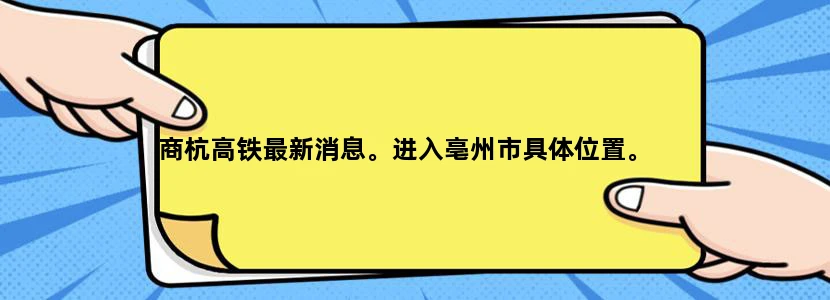商杭高铁最新消息。进入亳州市具体位置。