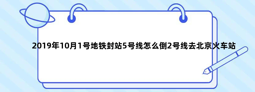 2019年10月1号地铁封站5号线怎么倒2号线去北京火车站