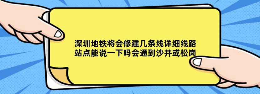 深圳地铁将会修建几条线详细线路站点能说一下吗会通到沙井或松岗那边吗