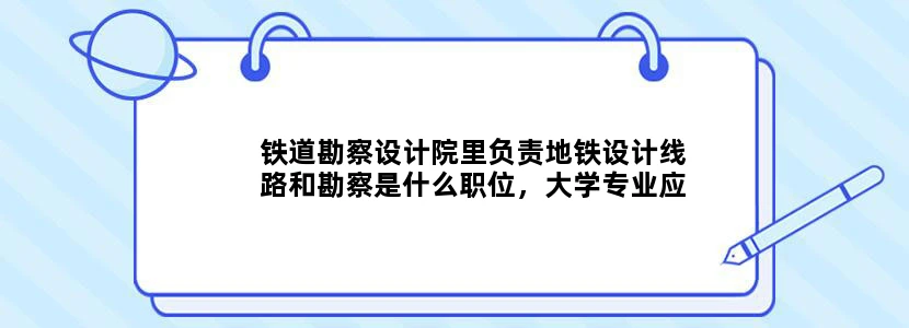 铁道勘察设计院里负责地铁设计线路和勘察是什么职位，大学专业应该怎么选