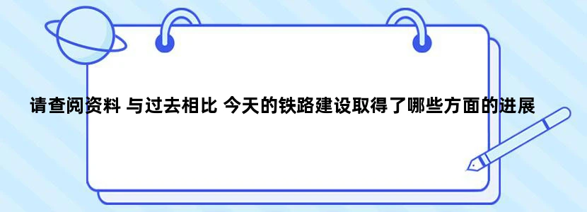 请查阅资料 与过去相比 今天的铁路建设取得了哪些方面的进展