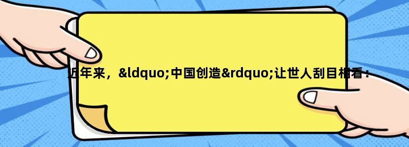 近年来，“中国创造”让世人刮目相看：探月“嫦娥”、入海“蛟龙”、中国高铁、“天河一号”、国产大飞机