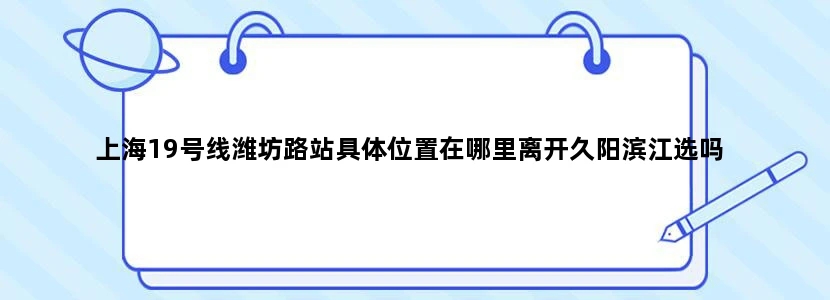 上海19号线潍坊路站具体位置在哪里离开久阳滨江选吗