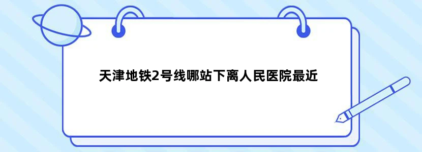 天津地铁2号线哪站下离人民医院最近