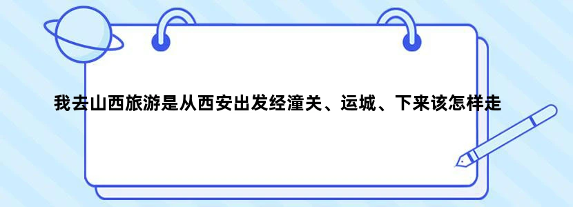 我去山西旅游是从西安出发经潼关、运城、下来该怎样走