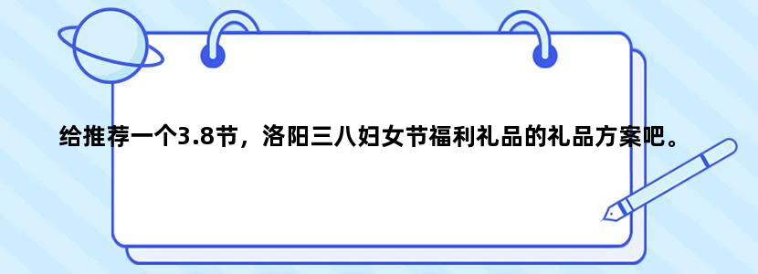 给推荐一个3.8节，洛阳三八妇女节福利礼品的礼品方案吧。