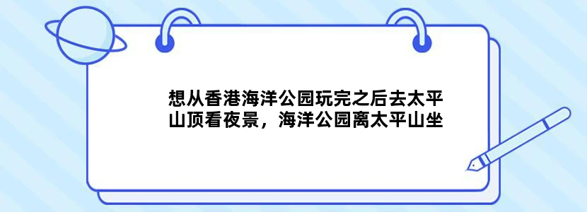 想从香港海洋公园玩完之后去太平山顶看夜景，海洋公园离太平山坐缆车