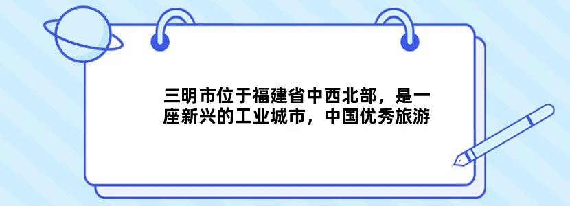 三明市位于福建省中西北部，是一座新兴的工业城市，中国优秀旅游城市，全国百强市，福建省的重点林区。三