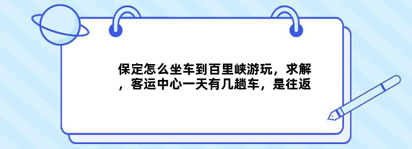 保定怎么坐车到百里峡游玩，求解，客运中心一天有几趟车，是往返的吗