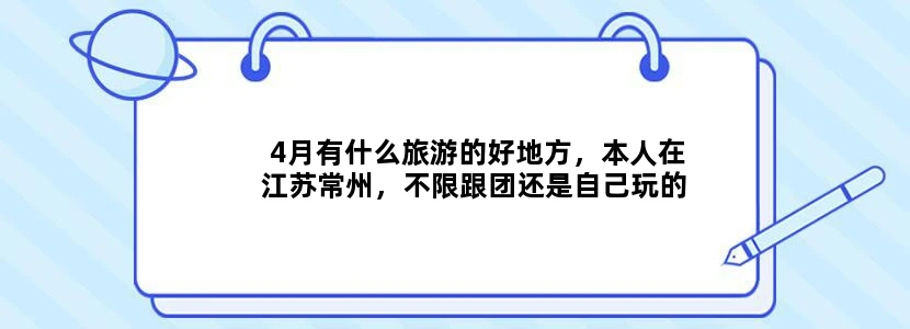 4月有什么旅游的好地方，本人在江苏常州，不限跟团还是自己玩的，自己玩的只要行车不复杂的都可以！