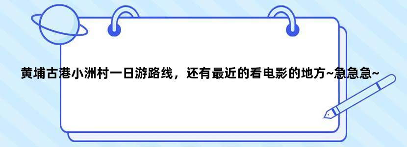 黄埔古港小洲村一日游路线，还有最近的看电影的地方~急急急~