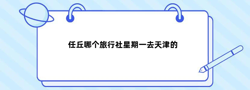任丘哪个旅行社星期一去天津的