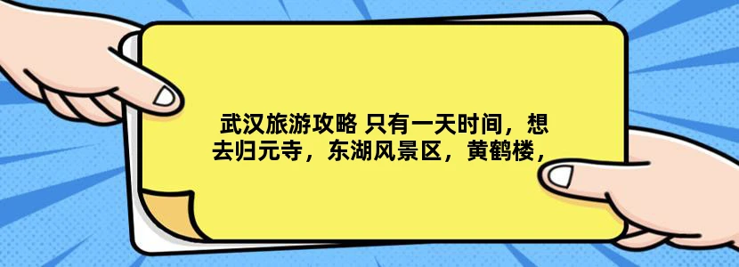 武汉旅游攻略 只有一天时间，想去归元寺，东湖风景区，黄鹤楼，户部巷，长江大桥去玩，后在汉阳乘车，