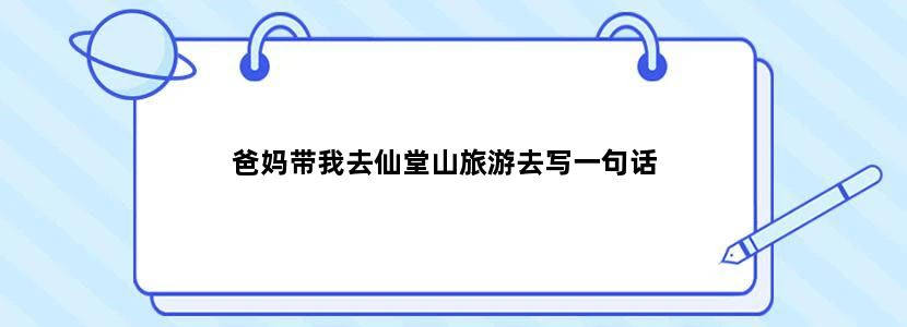 爸妈带我去仙堂山旅游去写一句话