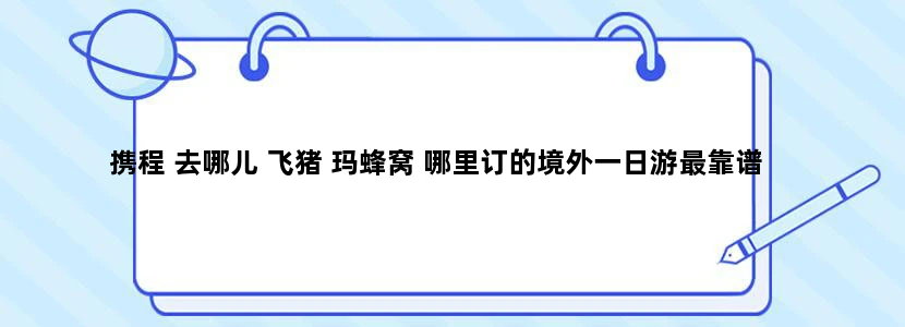 携程 去哪儿 飞猪 玛蜂窝 哪里订的境外一日游最靠谱