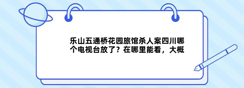 乐山五通桥花园旅馆杀人案四川哪个电视台放了？在哪里能看，大概是15号到19号之间的哪天。
