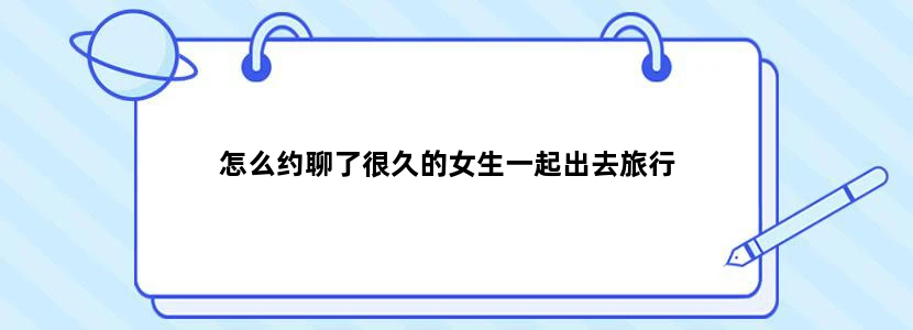 怎么约聊了很久的女生一起出去旅行
