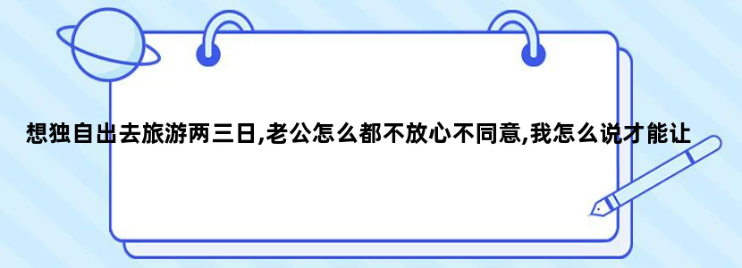 想独自出去旅游两三日,老公怎么都不放心不同意,我怎么说才能让他同意呢?呵呵,谢谢