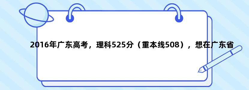 2016年广东高考，理科525分（重本线508），想在广东省内读，报什么学校好？
