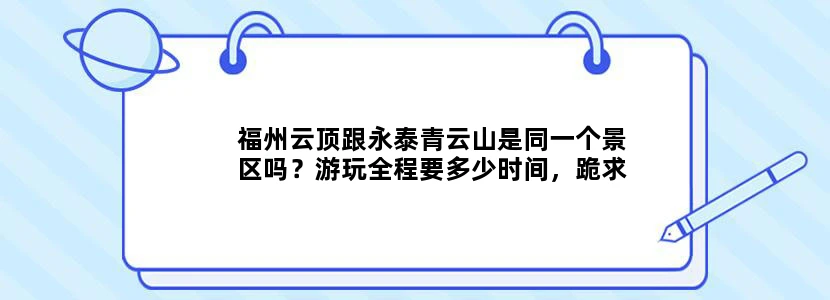 福州云顶跟永泰青云山是同一个景区吗？游玩全程要多少时间，跪求