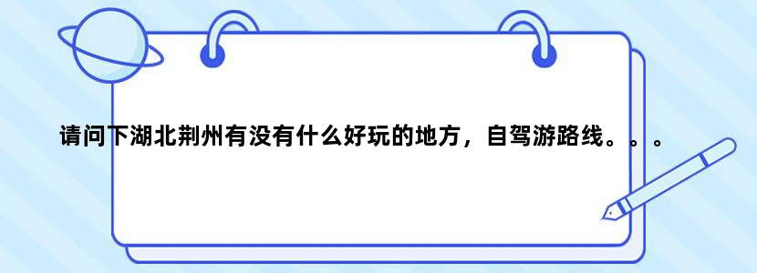 请问下湖北荆州有没有什么好玩的地方，自驾游路线。。。