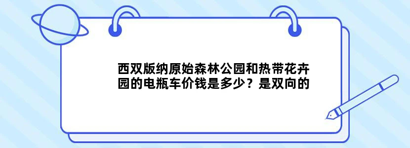 西双版纳原始森林公园和热带花卉园的电瓶车价钱是多少？是双向的吗？