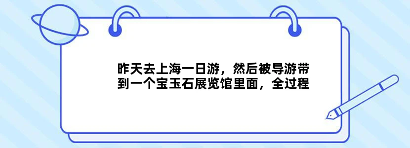 昨天去上海一日游，然后被导游带到一个宝玉石展览馆里面，全过程在图