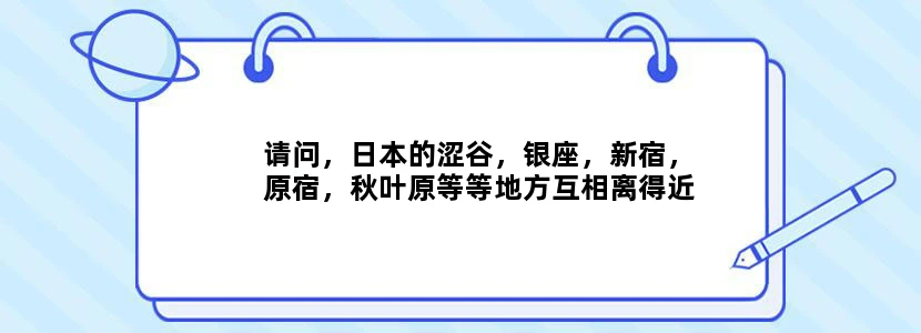 请问，日本的涩谷，银座，新宿，原宿，秋叶原等等地方互相离得近吗？如果想逛完银座再去逛秋叶原，