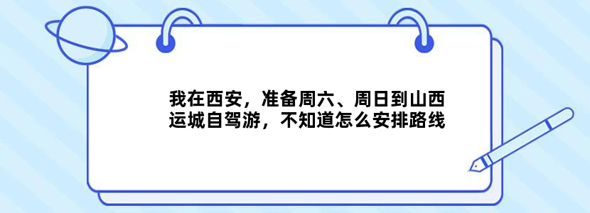 我在西安，准备周六、周日到山西运城自驾游，不知道怎么安排路线、行程比较合适？