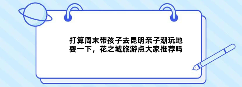 打算周末带孩子去昆明亲子潮玩地耍一下，花之城旅游点大家推荐吗？