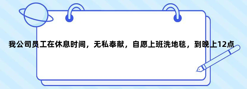 我公司员工在休息时间，无私奉献，自愿上班洗地毯，到晚上12点多，要求写一篇新闻素材，要怎么写。