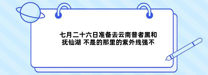 七月二十六日准备去云南普者黑和抚仙湖 不是的那里的紫外线强不强 需不需要戴帽子 口罩 或者长袖 墨