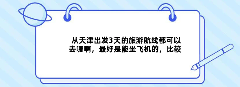从天津出发3天的旅游航线都可以去哪啊，最好是能坐飞机的，比较快！