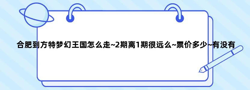 合肥到方特梦幻王国怎么走~2期离1期很远么~票价多少~有没有去过的~2期好玩么~