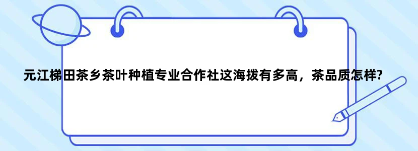 元江梯田茶乡茶叶种植专业合作社这海拨有多高，茶品质怎样?