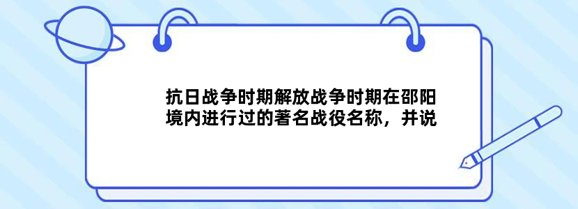 抗日战争时期解放战争时期在邵阳境内进行过的著名战役名称，并说其中一个战役的重大历史意义。