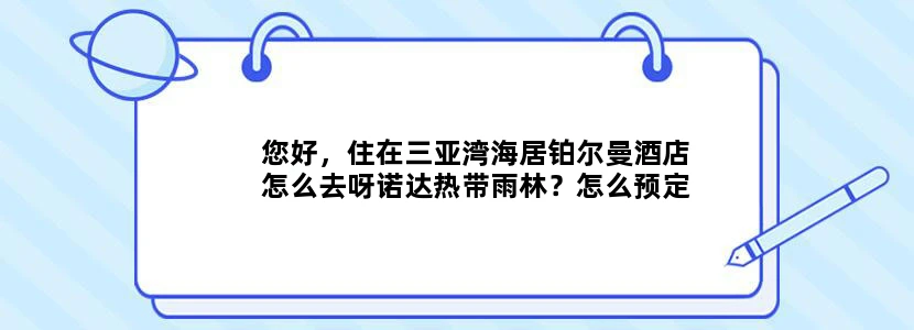 您好，住在三亚湾海居铂尔曼酒店怎么去呀诺达热带雨林？怎么预定专车票？谢谢