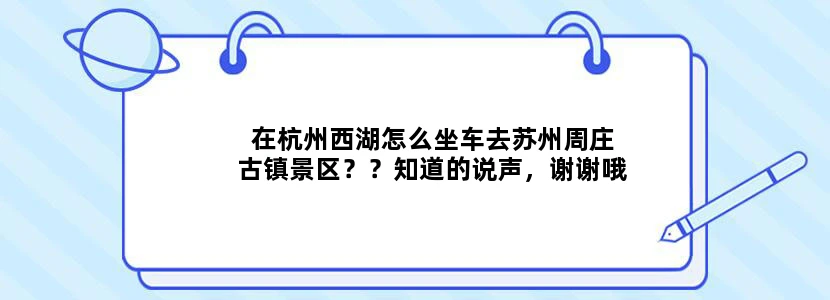 在杭州西湖怎么坐车去苏州周庄古镇景区？？知道的说声，谢谢哦