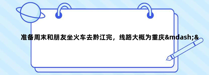 准备周末和朋友坐火车去黔江完，线路大概为重庆——阿蓬江——濯水古镇，想问怎么坐车方便，谢谢内行指点