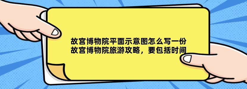 故宫博物院平面示意图怎么写一份故宫博物院旅游攻略，要包括时间安排、旅游路线、注意事项等